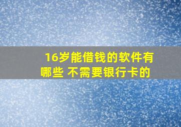 16岁能借钱的软件有哪些 不需要银行卡的